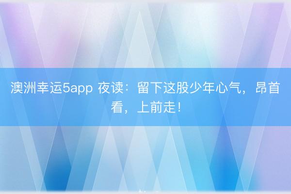 澳洲幸運5app 夜讀：留下這股少年心氣，昂首看，上前走！