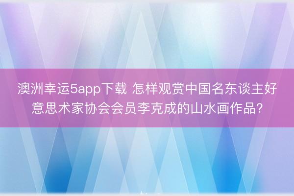 澳洲幸運5app下載 怎樣觀賞中國名東談主好意思術家協會會員李克成的山水畫作品?