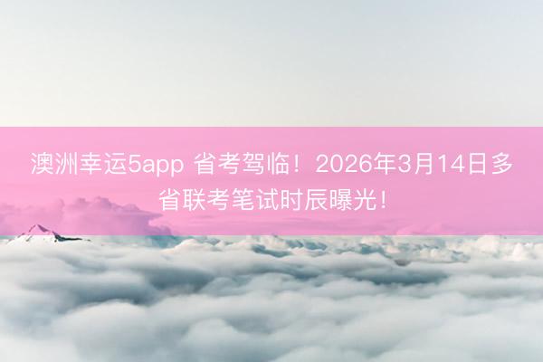 澳洲幸運5app 省考駕臨!2026年3月14日多省聯(lián)考筆試時辰曝光!