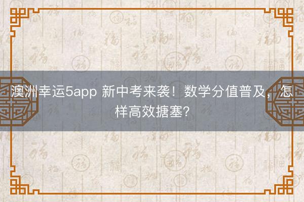 澳洲幸運5app 新中考來襲!數(shù)學(xué)分值普及,怎樣高效搪塞?