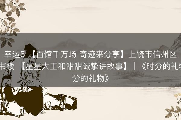 幸運5 【百館千萬場 奇跡來分享】上饒市信州區藏書樓 【星星大王和甜甜誠摯講故事】 | 《時分的禮物》