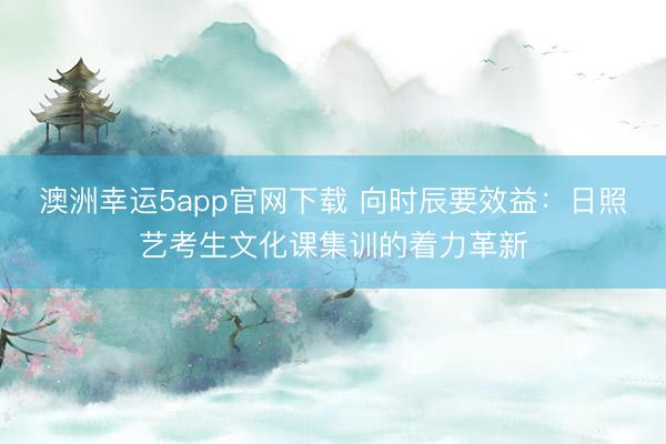 澳洲幸運(yùn)5app官網(wǎng)下載 向時(shí)辰要效益:日照藝考生文化課集訓(xùn)的著力革新