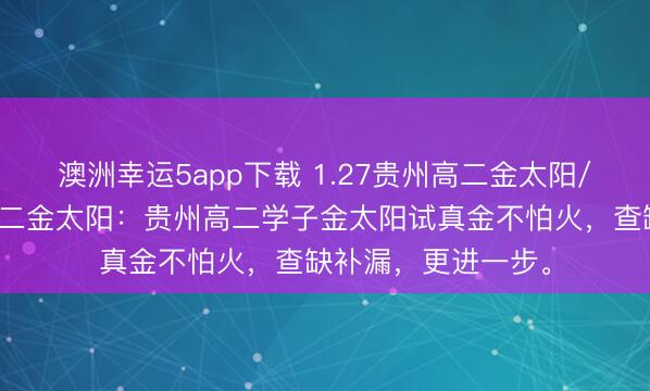 澳洲幸運5app下載 1.27貴州高二金太陽/河北金太陽貴州高二金太陽：貴州高二學子金太陽試真金不怕火，查缺補漏，更進一步。