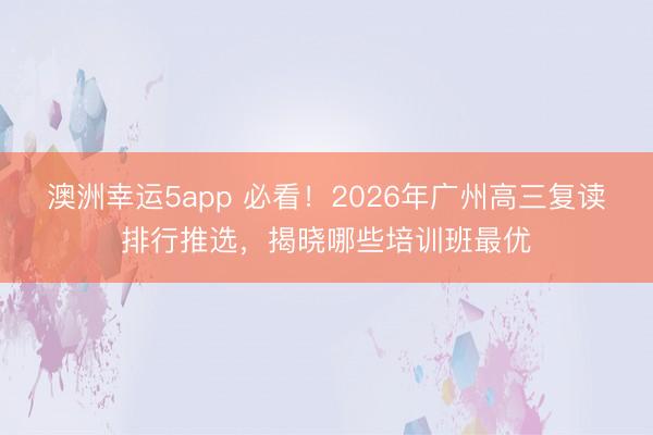 澳洲幸運5app 必看！2026年廣州高三復讀排行推選，揭曉哪些培訓班最優(yōu)