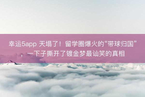 幸運5app 天塌了！留學圈爆火的“帶球歸國”，一下子撕開了鍍金夢最訕笑的真相