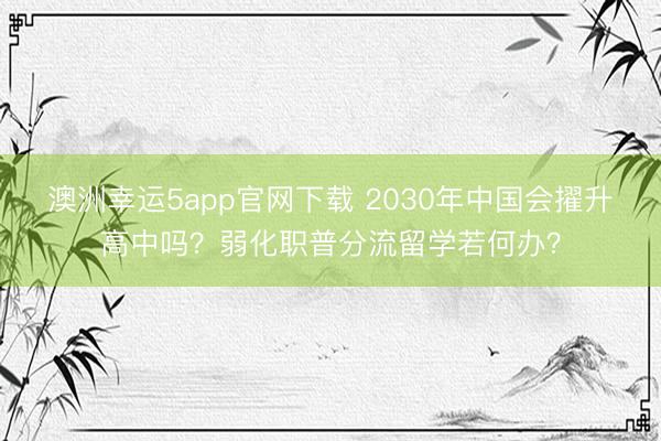 澳洲幸運5app官網(wǎng)下載 2030年中國會擢升高中嗎?弱化職普分流留學若何辦?