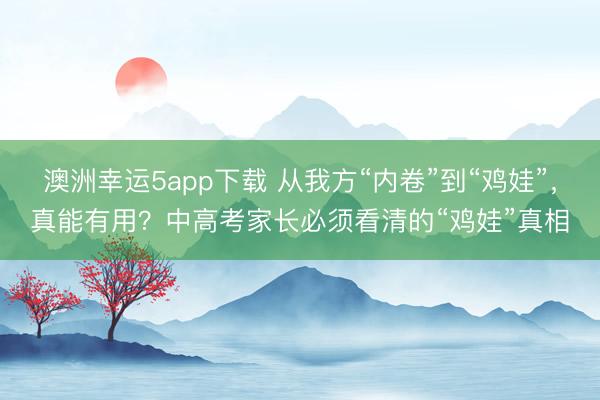澳洲幸運5app下載 從我方“內卷”到“雞娃”，真能有用？中高考家長必須看清的“雞娃”真相