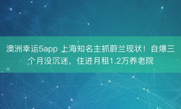 澳洲幸運5app 上海知名主抓蔚蘭現狀！自爆三個月沒沉迷，住進月租1.2萬養老院