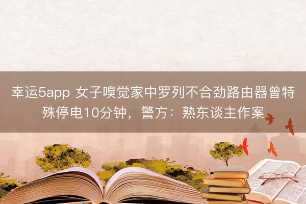 幸運5app 女子嗅覺家中羅列不合勁路由器曾特殊停電10分鐘,警方:熟東談主作案