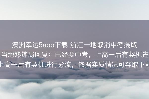 澳洲幸運5app下載 浙江一地取消中考攝取功能，全員直升普高？當地熟練局回復：已經要中考，上高一后有契機進行分流，依據實質情況可棄取下野高就讀