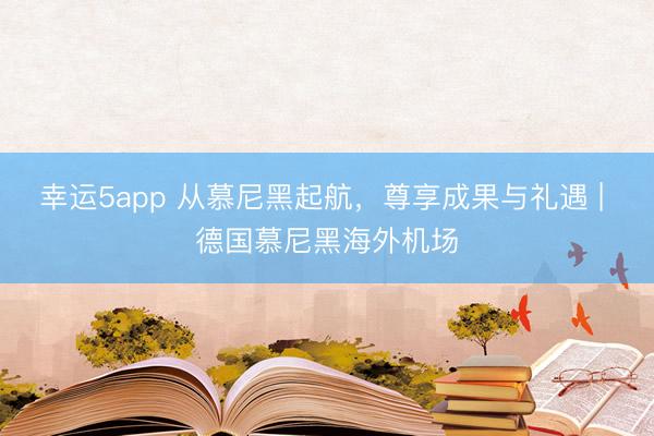 幸運5app 從慕尼黑起航,尊享成果與禮遇 | 德國慕尼黑海外機(jī)場