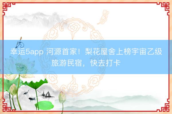 幸運5app 河源首家！梨花屋舍上榜宇宙乙級旅游民宿，快去打卡