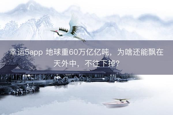 幸運5app 地球重60萬億億噸，為啥還能飄在天外中，不往下掉？