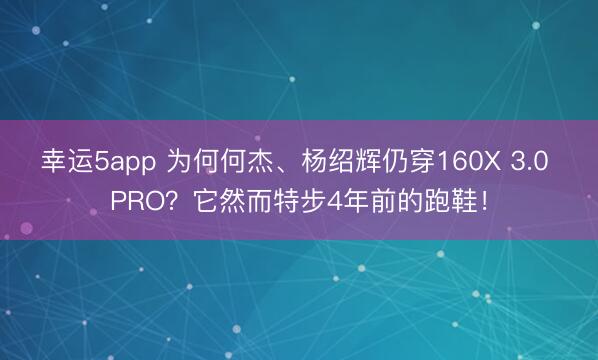 幸運5app 為何何杰、楊紹輝仍穿160X 3.0 PRO？它然而特步4年前的跑鞋！