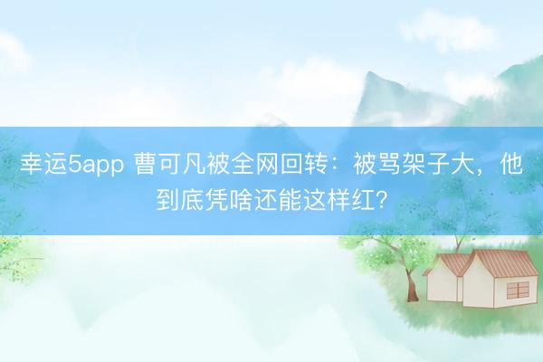 幸運5app 曹可凡被全網(wǎng)回轉(zhuǎn):被罵架子大,他到底憑啥還能這樣紅?