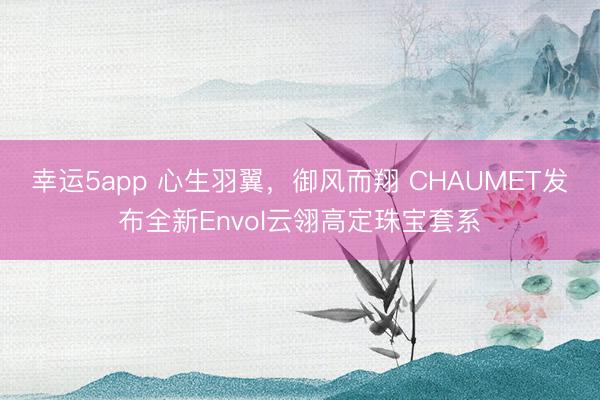 幸運5app 心生羽翼,御風(fēng)而翔 CHAUMET發(fā)布全新Envol云翎高定珠寶套系