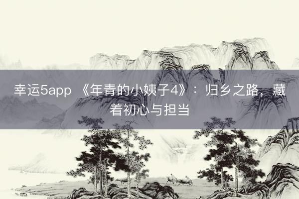 幸運5app 《年青的小姨子4》：歸鄉之路，藏著初心與擔當