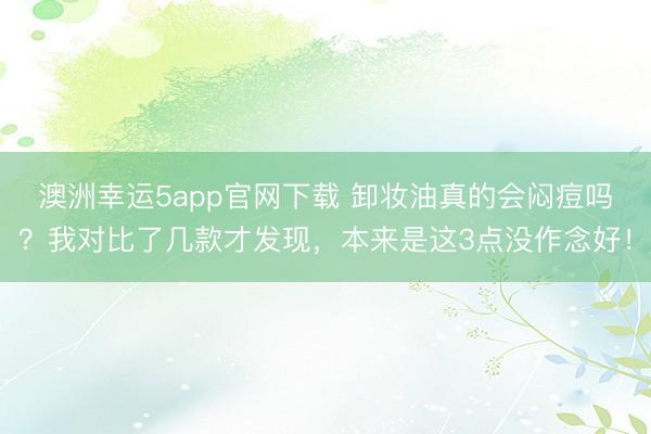 澳洲幸運5app官網(wǎng)下載 卸妝油真的會悶痘嗎？我對比了幾款才發(fā)現(xiàn)，本來是這3點沒作念好！