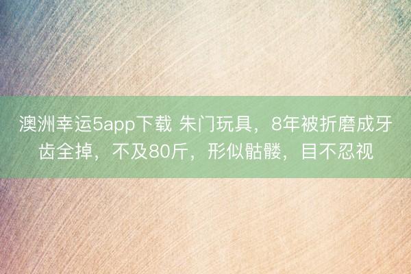 澳洲幸運5app下載 朱門玩具，8年被折磨成牙齒全掉，不及80斤，形似骷髏，目不忍視