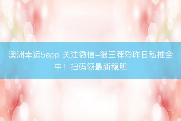 澳洲幸運5app 關注微信-狼王薦彩昨日私推全中！掃碼領最新穩膽