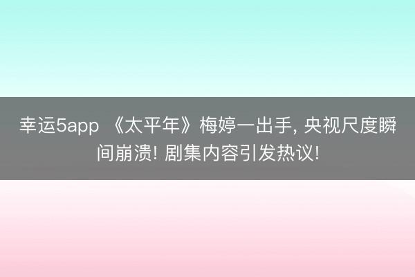 幸運5app 《太平年》梅婷一出手, 央視尺度瞬間崩潰! 劇集內容引發熱議!