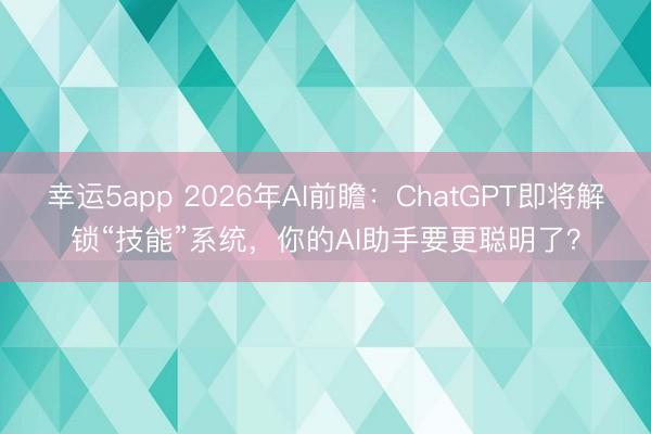 幸運5app 2026年AI前瞻:ChatGPT即將解鎖“技能”系統(tǒng),你的AI助手要更聰明了?