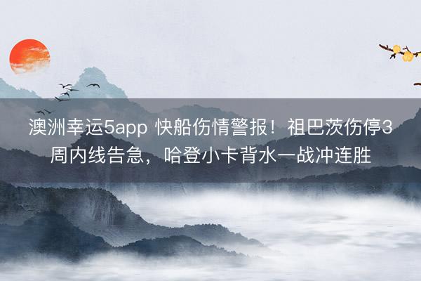 澳洲幸運5app 快船傷情警報！祖巴茨傷停3周內線告急，哈登小卡背水一戰沖連勝