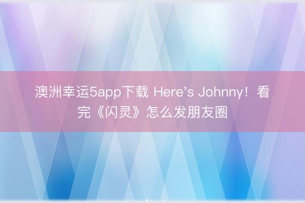 澳洲幸運(yùn)5app下載 Here's Johnny!看完《閃靈》怎么發(fā)朋友圈