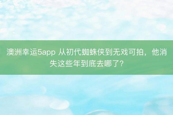 澳洲幸運5app 從初代蜘蛛俠到無戲可拍,他消失這些年到底去哪了?
