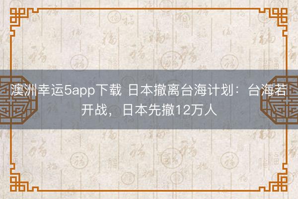 澳洲幸運5app下載 日本撤離臺海計劃：臺海若開戰，日本先撤12萬人