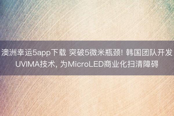 澳洲幸運5app下載 突破5微米瓶頸! 韓國團隊開發(fā)UVIMA技術(shù), 為MicroLED商業(yè)化掃清障礙