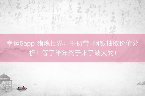幸運5app 獵魂世界:千仞雪+阿銀抽取價值分析!等了半年終于來了波大的!