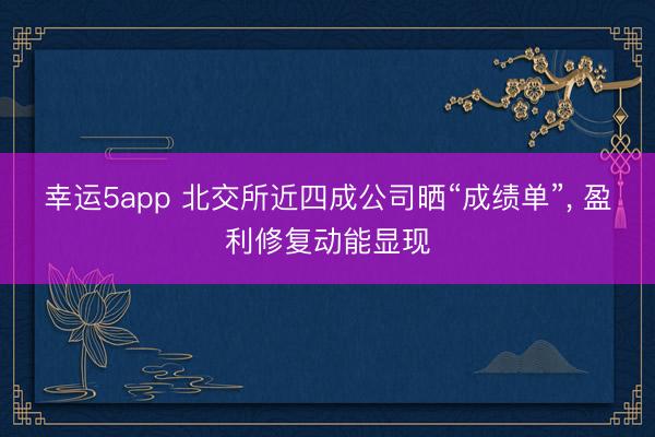 幸運5app 北交所近四成公司曬“成績單”, 盈利修復(fù)動能顯現(xiàn)