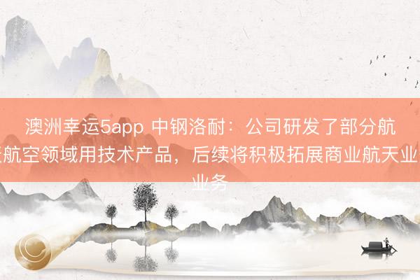 澳洲幸運5app 中鋼洛耐：公司研發了部分航天航空領域用技術產品，后續將積極拓展商業航天業務