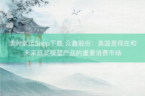 澳洲幸運5app下載 眾鑫股份：美國是現在和未來紙漿模塑產品的重要消費市場