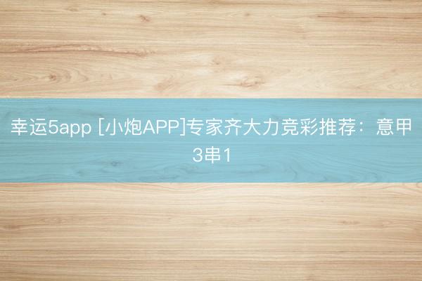 幸運5app [小炮APP]專家齊大力競彩推薦：意甲3串1