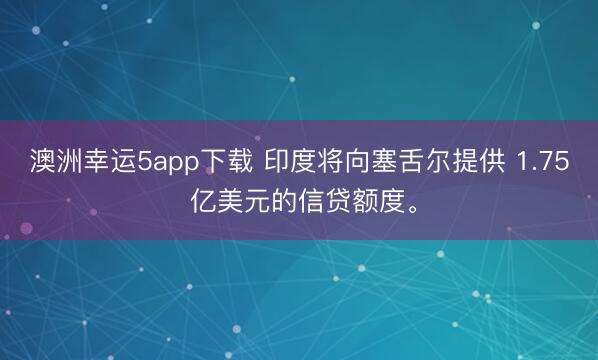 澳洲幸運5app下載 印度將向塞舌爾提供 1.75 億美元的信貸額度。