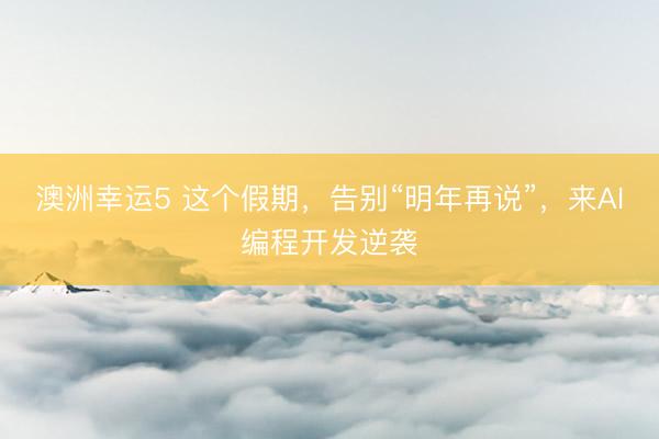 澳洲幸運(yùn)5 這個假期,告別“明年再說”,來AI編程開發(fā)逆襲