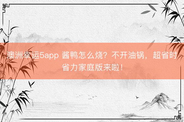 澳洲幸運(yùn)5app 醬鴨怎么燒?不開油鍋,超省時(shí)省力家庭版來啦!