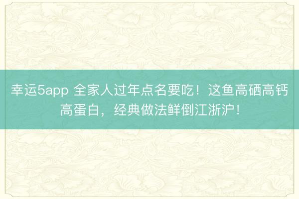 幸運5app 全家人過年點名要吃！這魚高硒高鈣高蛋白，經(jīng)典做法鮮倒江浙滬！