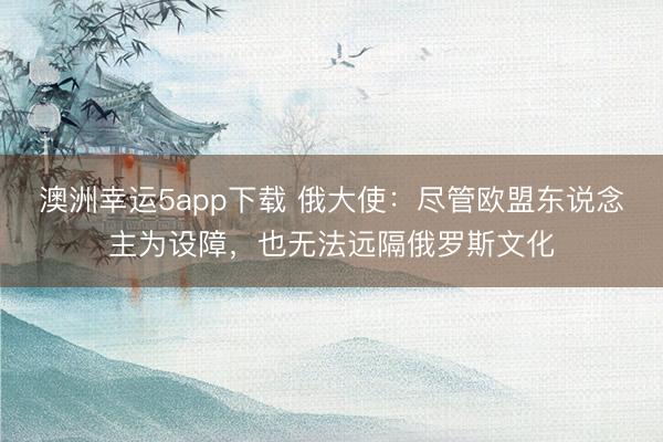 澳洲幸運5app下載 俄大使：盡管歐盟東說念主為設障，也無法遠隔俄羅斯文化
