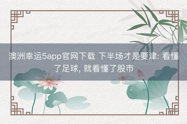 澳洲幸運(yùn)5app官網(wǎng)下載 下半場才是要津: 看懂了足球, 就看懂了股市