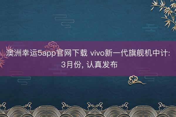 澳洲幸運(yùn)5app官網(wǎng)下載 vivo新一代旗艦機(jī)中計(jì): 3月份, 認(rèn)真發(fā)布