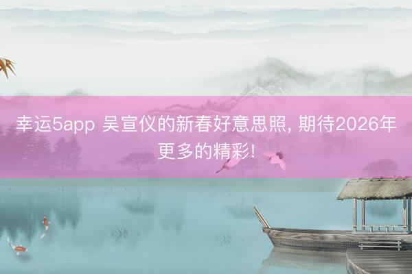 幸運(yùn)5app 吳宣儀的新春好意思照, 期待2026年更多的精彩!