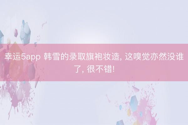幸運5app 韓雪的錄取旗袍妝造, 這嗅覺亦然沒誰了, 很不錯!